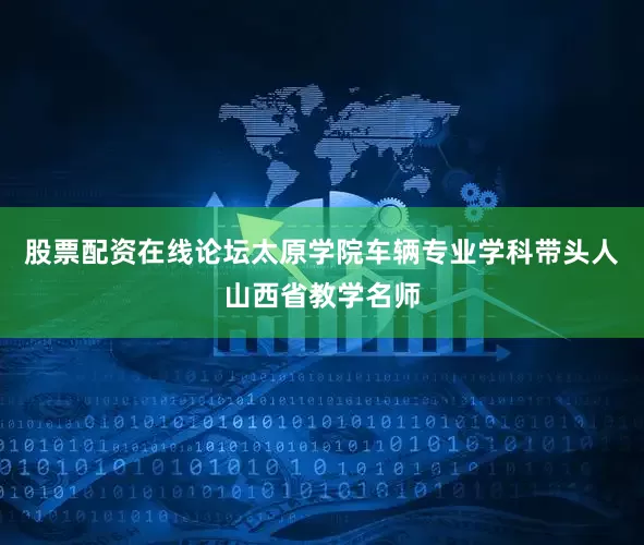股票配资在线论坛太原学院车辆专业学科带头人山西省教学名师