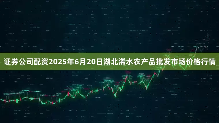 证券公司配资2025年6月20日湖北浠水农产品批发市场价格行情