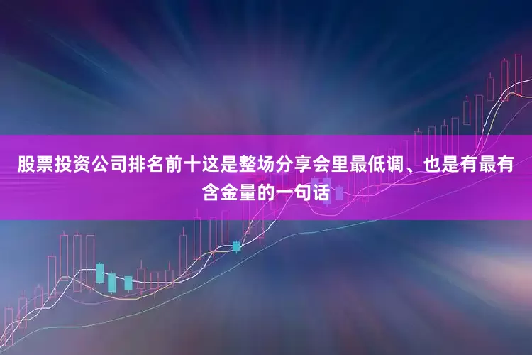 股票投资公司排名前十这是整场分享会里最低调、也是有最有含金量的一句话