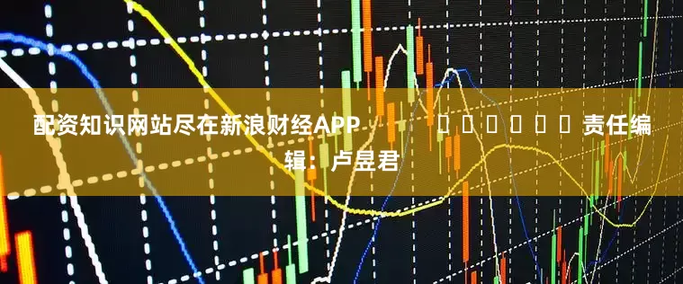 配资知识网站尽在新浪财经APP            						责任编辑：卢昱君