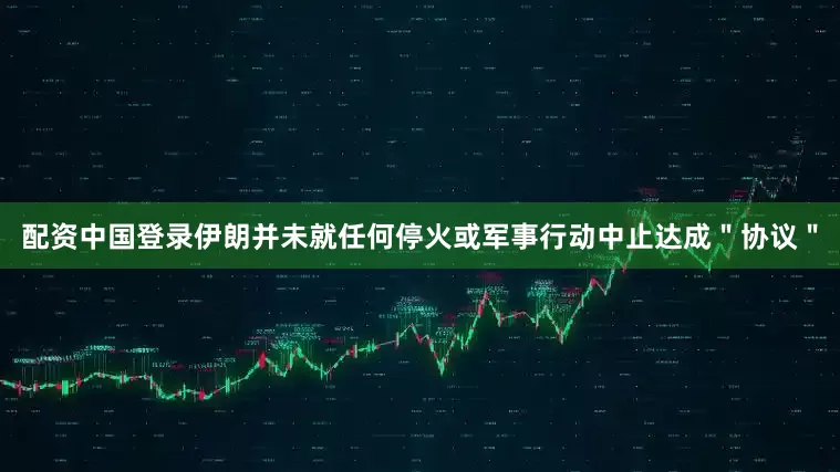 配资中国登录伊朗并未就任何停火或军事行动中止达成＂协议＂