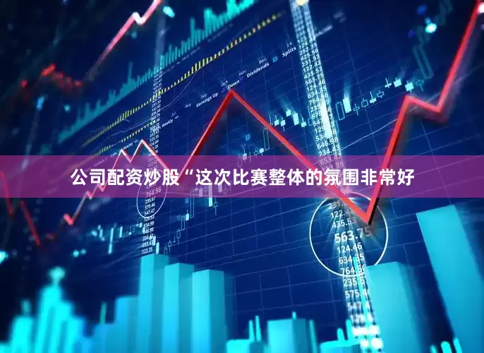 公司配资炒股“这次比赛整体的氛围非常好