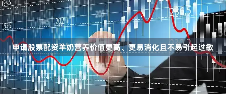 申请股票配资羊奶营养价值更高、更易消化且不易引起过敏