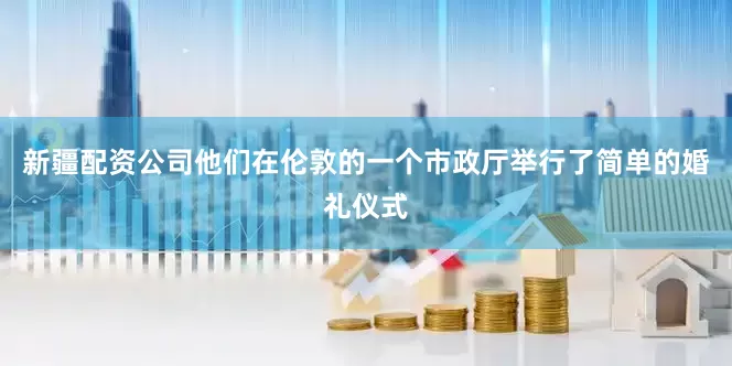新疆配资公司他们在伦敦的一个市政厅举行了简单的婚礼仪式
