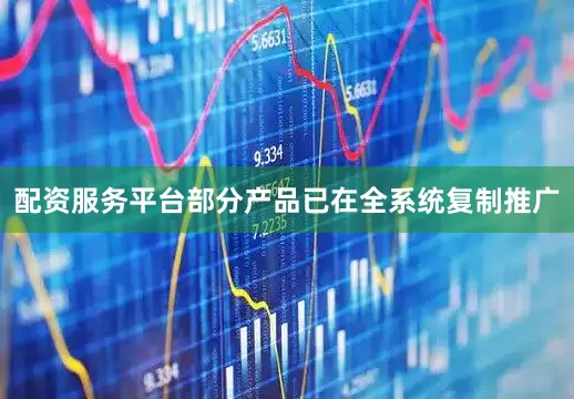 配资服务平台部分产品已在全系统复制推广