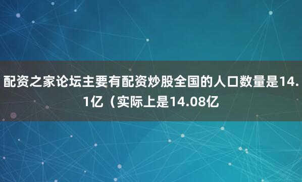 配资之家论坛主要有配资炒股全国的人口数量是14.1亿（实际上是14.08亿