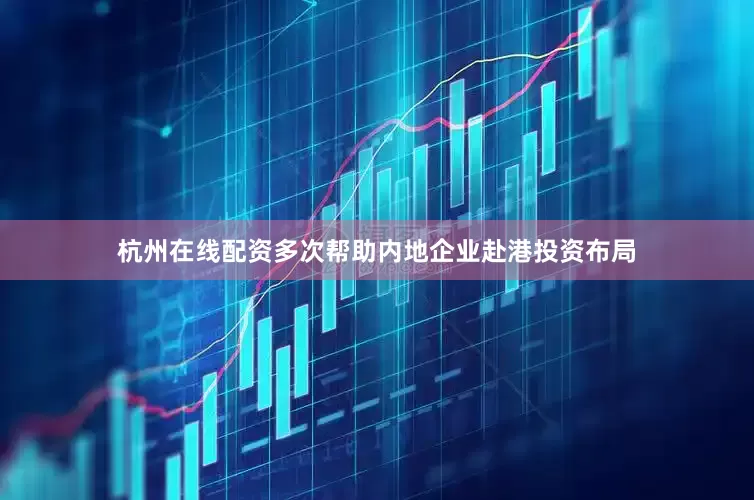 杭州在线配资多次帮助内地企业赴港投资布局