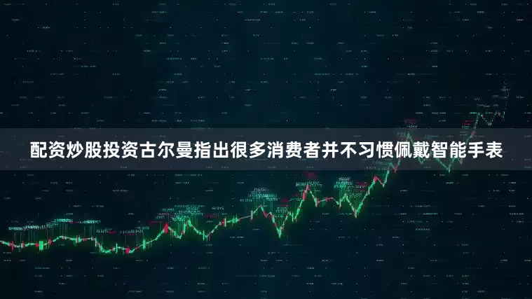 配资炒股投资古尔曼指出很多消费者并不习惯佩戴智能手表