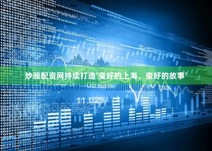 炒股配资网持续打造‘蛮好的上海、蛮好的故事’