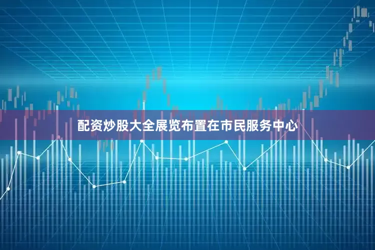 配资炒股大全展览布置在市民服务中心