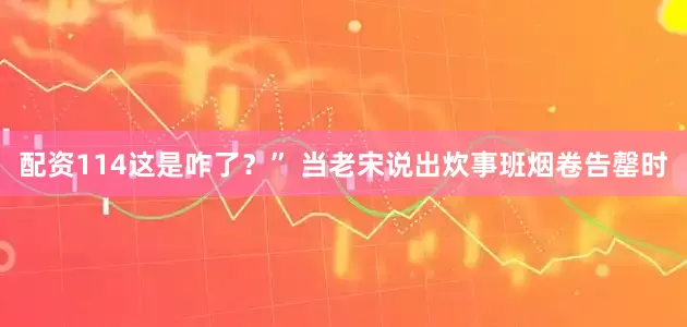 配资114这是咋了？” 当老宋说出炊事班烟卷告罄时