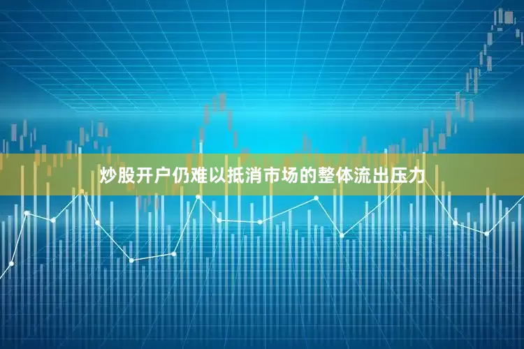 炒股开户仍难以抵消市场的整体流出压力