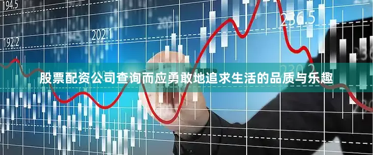 股票配资公司查询而应勇敢地追求生活的品质与乐趣