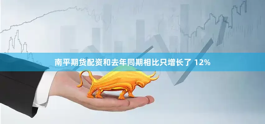 南平期货配资和去年同期相比只增长了 12%