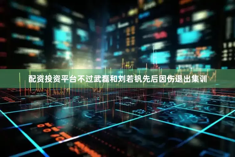 配资投资平台不过武磊和刘若钒先后因伤退出集训