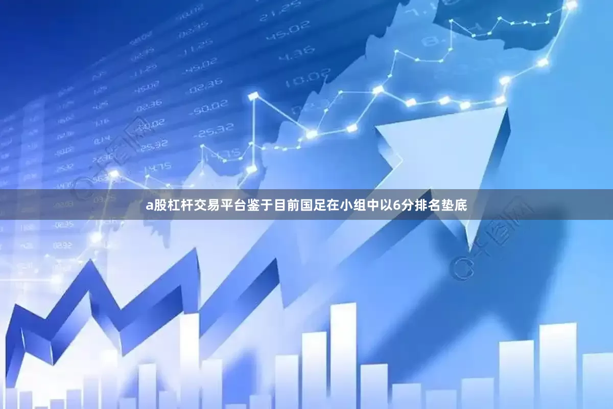 a股杠杆交易平台鉴于目前国足在小组中以6分排名垫底
