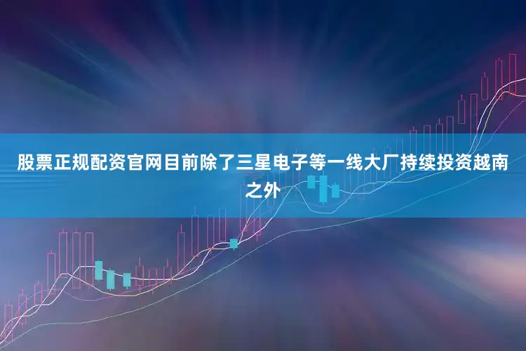 股票正规配资官网目前除了三星电子等一线大厂持续投资越南之外