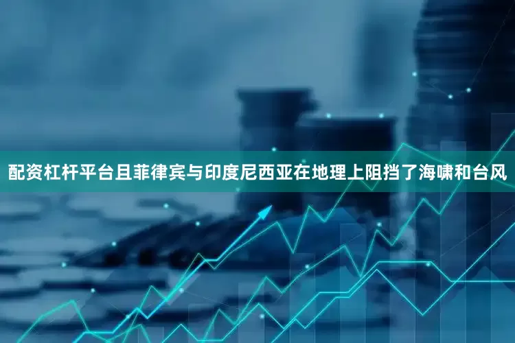 配资杠杆平台且菲律宾与印度尼西亚在地理上阻挡了海啸和台风