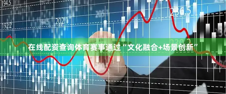 在线配资查询体育赛事通过“文化融合+场景创新”