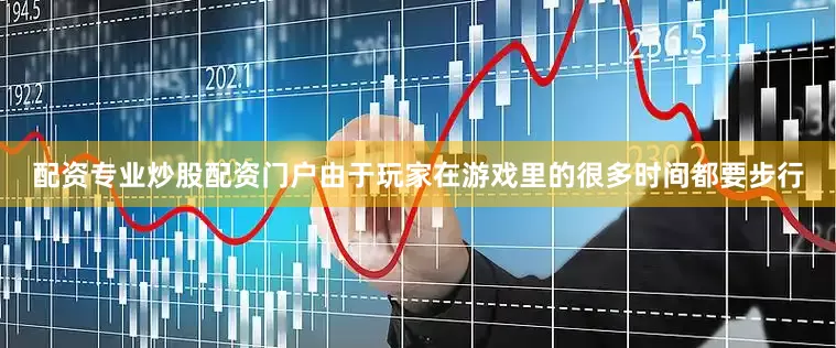 配资专业炒股配资门户由于玩家在游戏里的很多时间都要步行