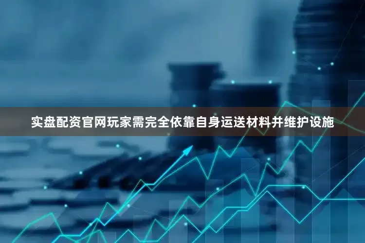 实盘配资官网玩家需完全依靠自身运送材料并维护设施