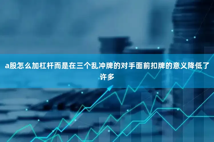 a股怎么加杠杆而是在三个乱冲牌的对手面前扣牌的意义降低了许多