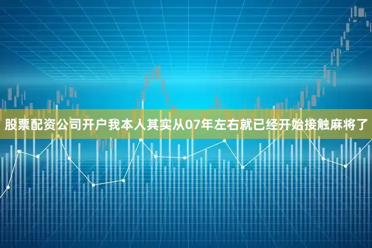 股票配资公司开户我本人其实从07年左右就已经开始接触麻将了