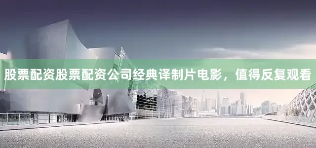股票配资股票配资公司经典译制片电影，值得反复观看