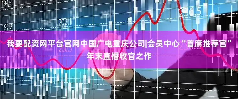 我要配资网平台官网中国广电重庆公司|会员中心“首席推荐官”年末直播收官之作