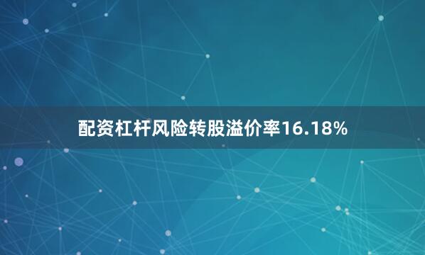 配资杠杆风险转股溢价率16.18%