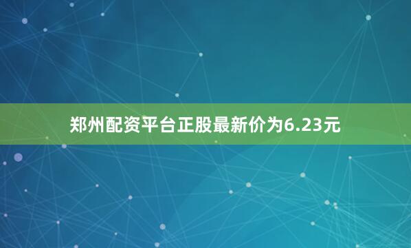 郑州配资平台正股最新价为6.23元