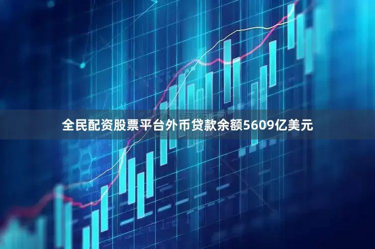 全民配资股票平台外币贷款余额5609亿美元