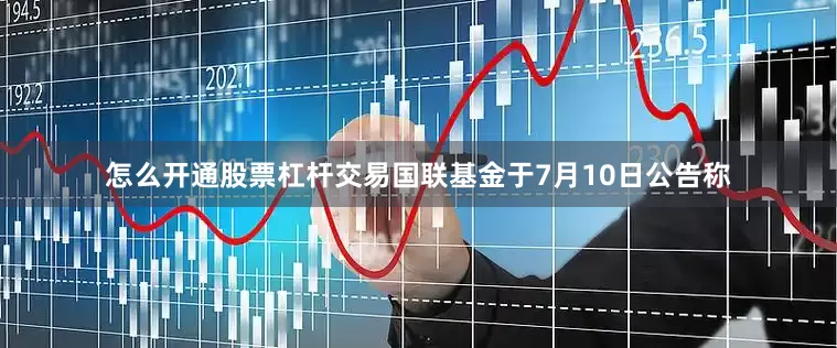 怎么开通股票杠杆交易国联基金于7月10日公告称