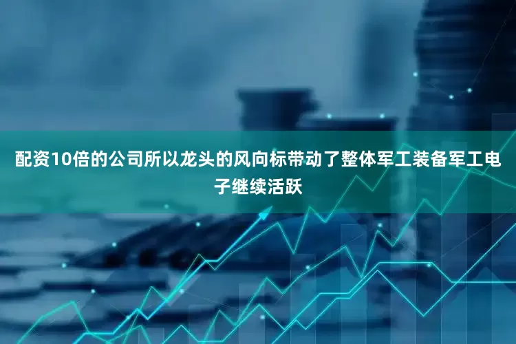 配资10倍的公司所以龙头的风向标带动了整体军工装备军工电子继续活跃