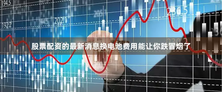 股票配资的最新消息换电池费用能让你跌冒烟了