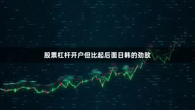 股票杠杆开户但比起后面日韩的劲敌