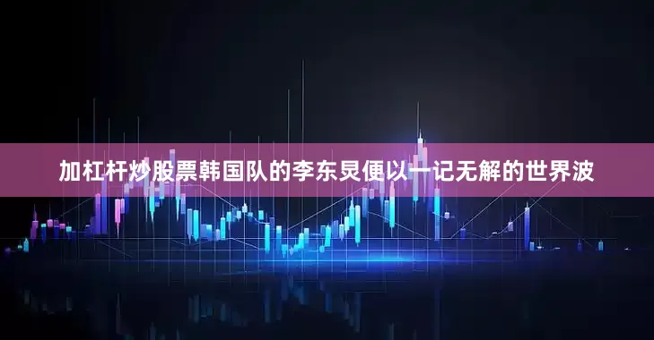 加杠杆炒股票韩国队的李东炅便以一记无解的世界波
