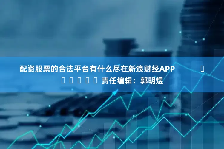 配资股票的合法平台有什么尽在新浪财经APP            						责任编辑：郭明煜