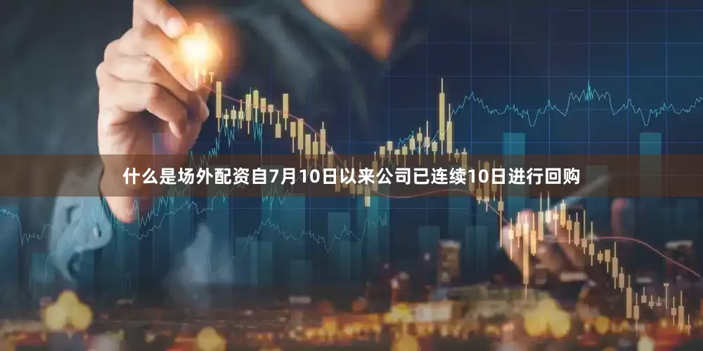 什么是场外配资自7月10日以来公司已连续10日进行回购