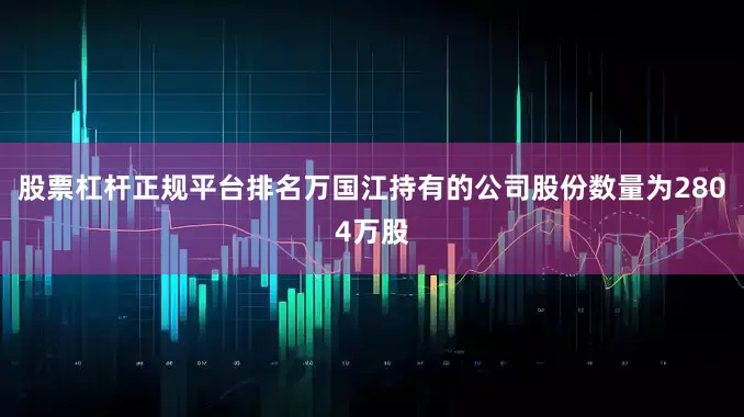股票杠杆正规平台排名万国江持有的公司股份数量为2804万股
