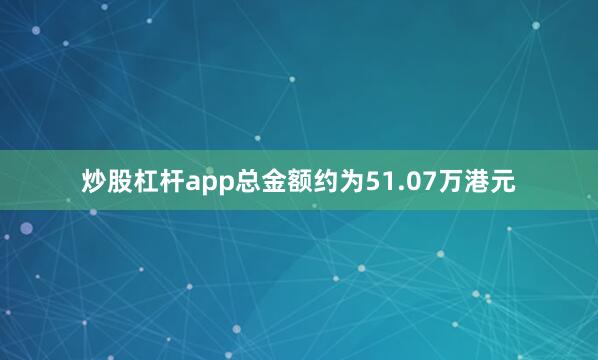 炒股杠杆app总金额约为51.07万港元