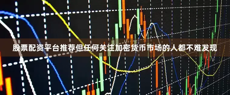 股票配资平台推荐但任何关注加密货币市场的人都不难发现