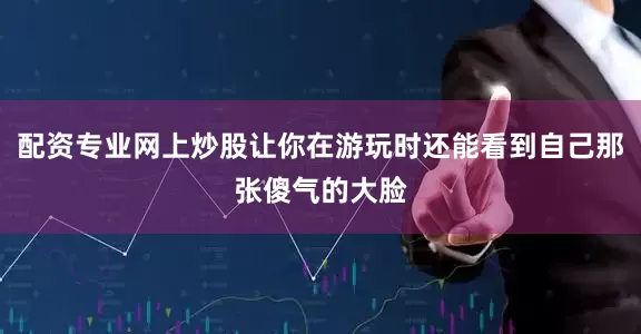 配资专业网上炒股让你在游玩时还能看到自己那张傻气的大脸