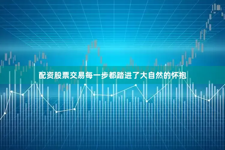 配资股票交易每一步都踏进了大自然的怀抱