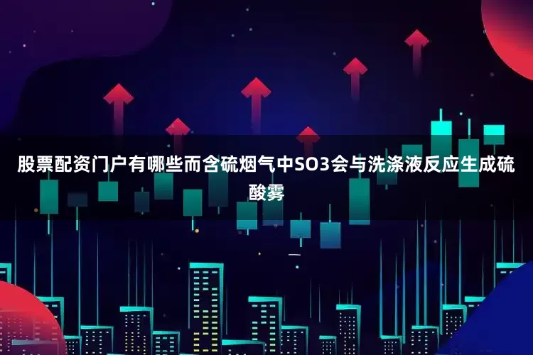 股票配资门户有哪些而含硫烟气中SO3会与洗涤液反应生成硫酸雾