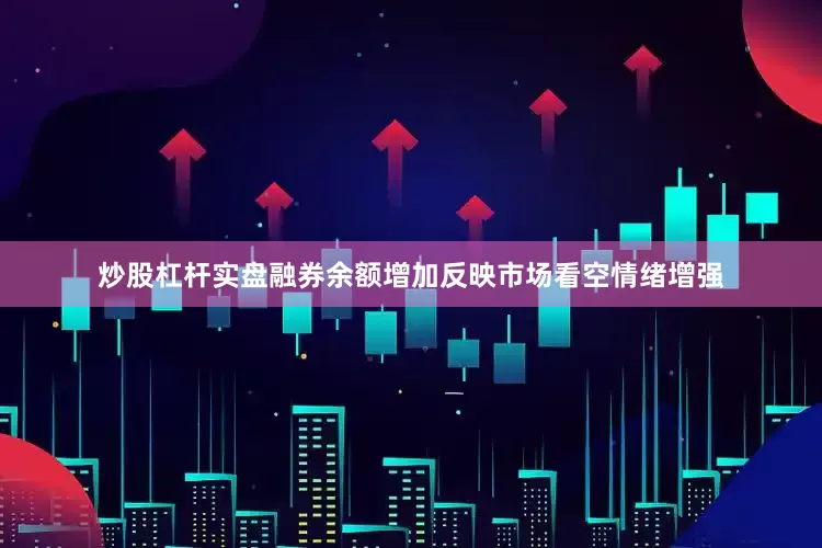 炒股杠杆实盘融券余额增加反映市场看空情绪增强