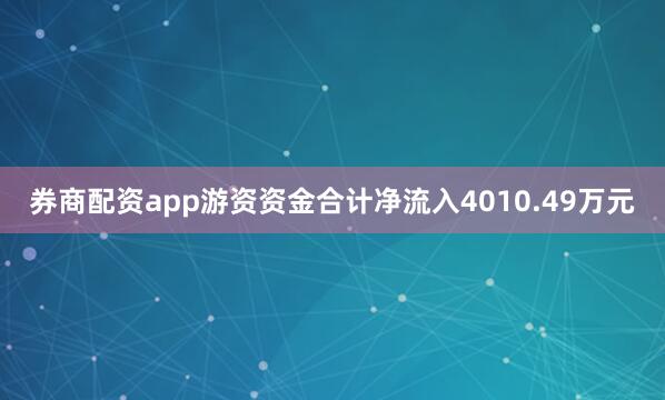 券商配资app游资资金合计净流入4010.49万元