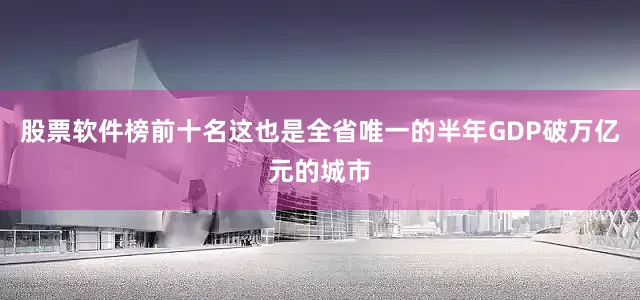 股票软件榜前十名这也是全省唯一的半年GDP破万亿元的城市