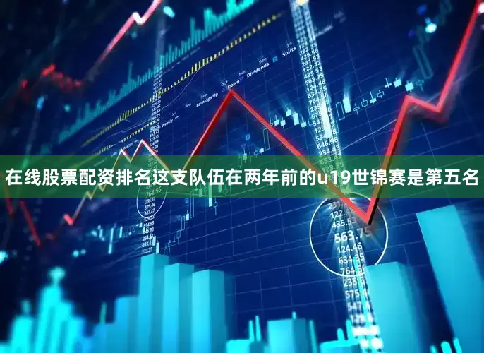 在线股票配资排名这支队伍在两年前的u19世锦赛是第五名