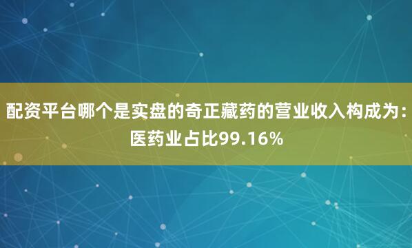 配资平台哪个是实盘的奇正藏药的营业收入构成为：医药业占比99.16%